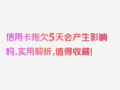 信用卡拖欠5天会产生影响吗，实用解析，值得收藏！