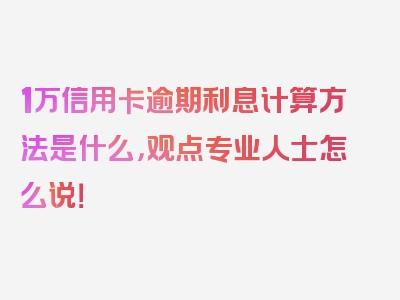 1万信用卡逾期利息计算方法是什么，观点专业人士怎么说！