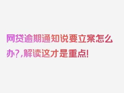 网贷逾期通知说要立案怎么办?，解读这才是重点！