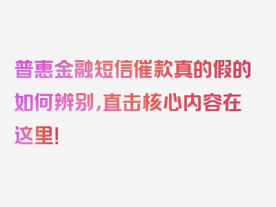 普惠金融短信催款真的假的如何辨别，直击核心内容在这里！