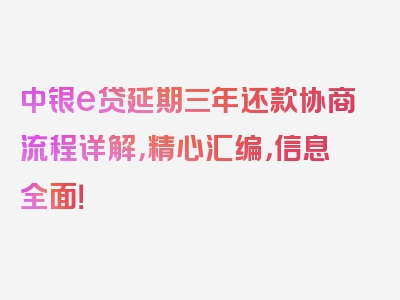 中银e贷延期三年还款协商流程详解，精心汇编，信息全面！