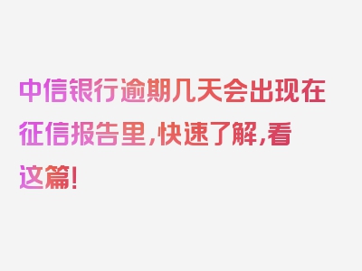 中信银行逾期几天会出现在征信报告里，快速了解，看这篇！