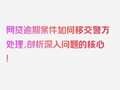 网贷逾期案件如何移交警方处理，剖析深入问题的核心！