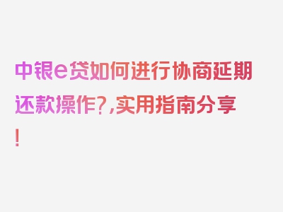 中银e贷如何进行协商延期还款操作?，实用指南分享！