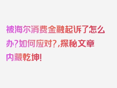 被海尔消费金融起诉了怎么办?如何应对?，探秘文章内藏乾坤！