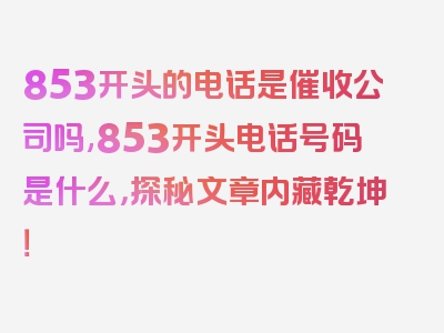 853开头的电话是催收公司吗,853开头电话号码是什么，探秘文章内藏乾坤！