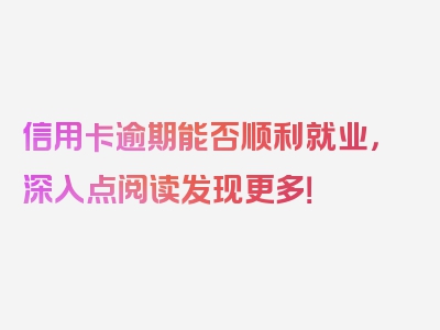 信用卡逾期能否顺利就业，深入点阅读发现更多！