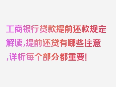 工商银行贷款提前还款规定解读,提前还贷有哪些注意，详析每个部分都重要！