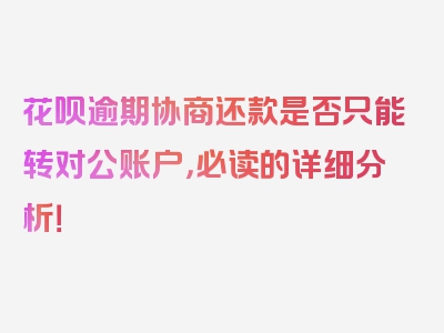 花呗逾期协商还款是否只能转对公账户，必读的详细分析！