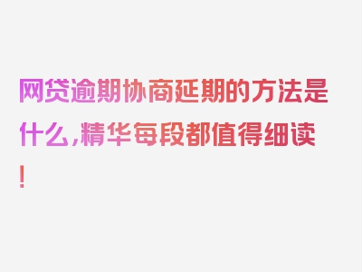 网贷逾期协商延期的方法是什么，精华每段都值得细读！