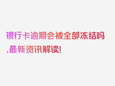 银行卡逾期会被全部冻结吗，最新资讯解读！