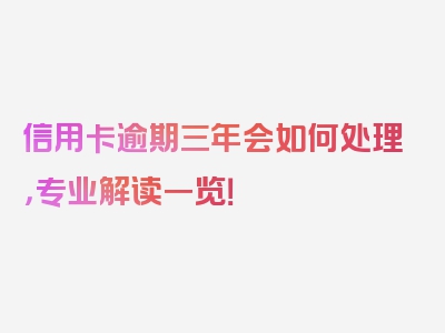 信用卡逾期三年会如何处理，专业解读一览！