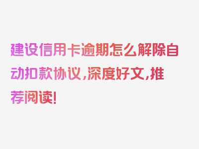 建设信用卡逾期怎么解除自动扣款协议，深度好文，推荐阅读！