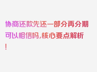 协商还款先还一部分再分期可以相信吗，核心要点解析！