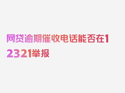 网贷逾期催收电话能否在12321举报