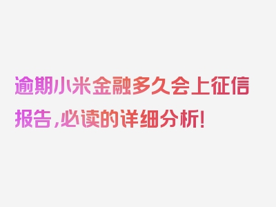 逾期小米金融多久会上征信报告，必读的详细分析！