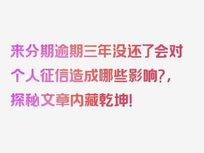 来分期逾期三年没还了会对个人征信造成哪些影响?，探秘文章内藏乾坤！