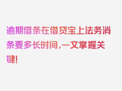 逾期借条在借贷宝上法务消条要多长时间，一文掌握关键！