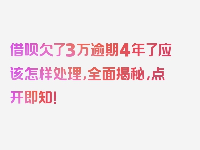 借呗欠了3万逾期4年了应该怎样处理，全面揭秘，点开即知！