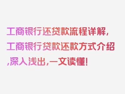 工商银行还贷款流程详解,工商银行贷款还款方式介绍，深入浅出，一文读懂！