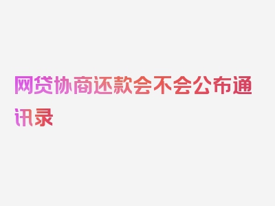 网贷协商还款会不会公布通讯录