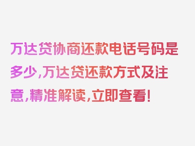 万达贷协商还款电话号码是多少,万达贷还款方式及注意，精准解读，立即查看！