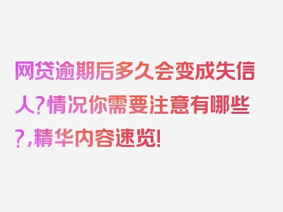 网贷逾期后多久会变成失信人?情况你需要注意有哪些?，精华内容速览！