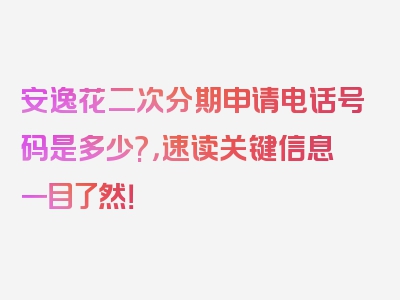 安逸花二次分期申请电话号码是多少?，速读关键信息一目了然！