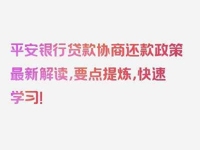 平安银行贷款协商还款政策最新解读，要点提炼，快速学习！