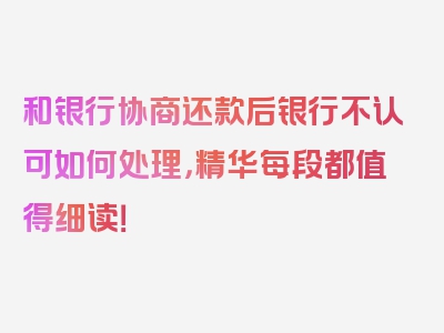 和银行协商还款后银行不认可如何处理，精华每段都值得细读！