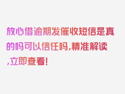 放心借逾期发催收短信是真的吗可以信任吗，精准解读，立即查看！