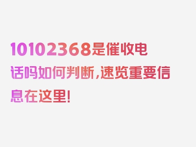 10102368是催收电话吗如何判断，速览重要信息在这里！