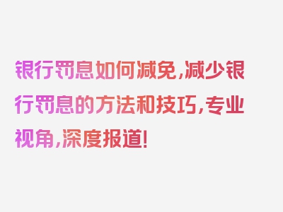 银行罚息如何减免,减少银行罚息的方法和技巧，专业视角，深度报道！