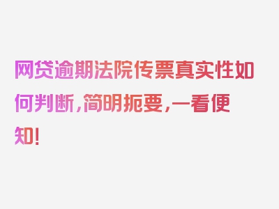 网贷逾期法院传票真实性如何判断，简明扼要，一看便知！