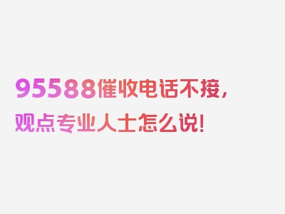 95588催收电话不接，观点专业人士怎么说！