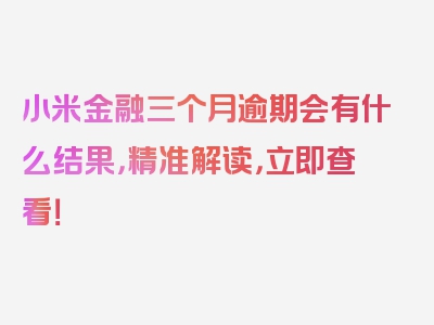 小米金融三个月逾期会有什么结果，精准解读，立即查看！