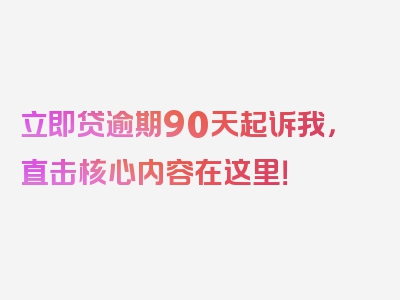 立即贷逾期90天起诉我，直击核心内容在这里！