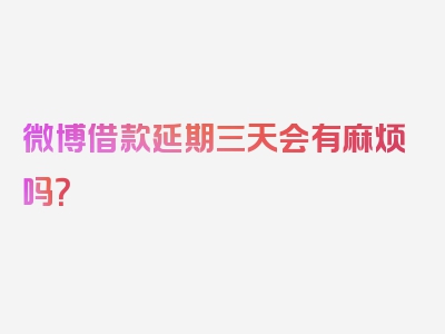 微博借款延期三天会有麻烦吗？