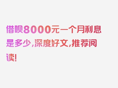 借呗8000元一个月利息是多少，深度好文，推荐阅读！