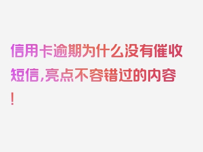 信用卡逾期为什么没有催收短信，亮点不容错过的内容！