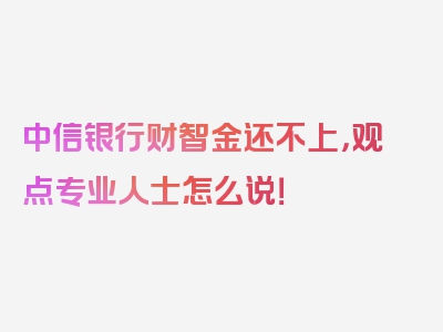 中信银行财智金还不上，观点专业人士怎么说！