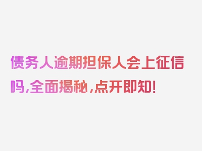 债务人逾期担保人会上征信吗，全面揭秘，点开即知！