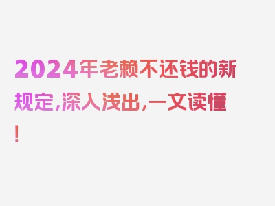 2024年老赖不还钱的新规定，深入浅出，一文读懂！