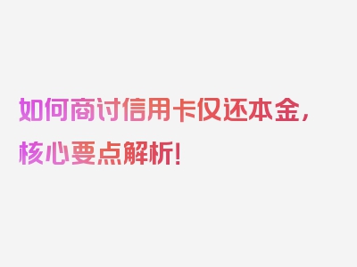 如何商讨信用卡仅还本金，核心要点解析！