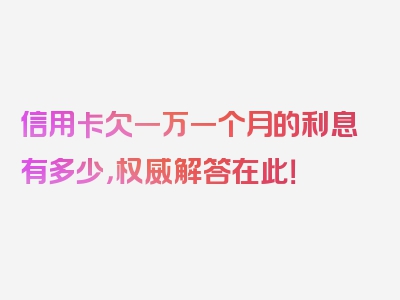 信用卡欠一万一个月的利息有多少，权威解答在此！