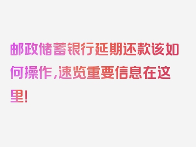 邮政储蓄银行延期还款该如何操作，速览重要信息在这里！