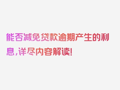 能否减免贷款逾期产生的利息，详尽内容解读！