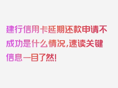 建行信用卡延期还款申请不成功是什么情况，速读关键信息一目了然！