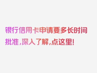 银行信用卡申请要多长时间批准，深入了解，点这里！