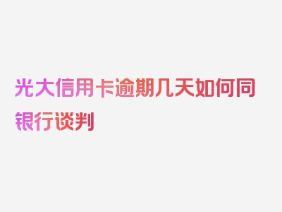 光大信用卡逾期几天如何同银行谈判